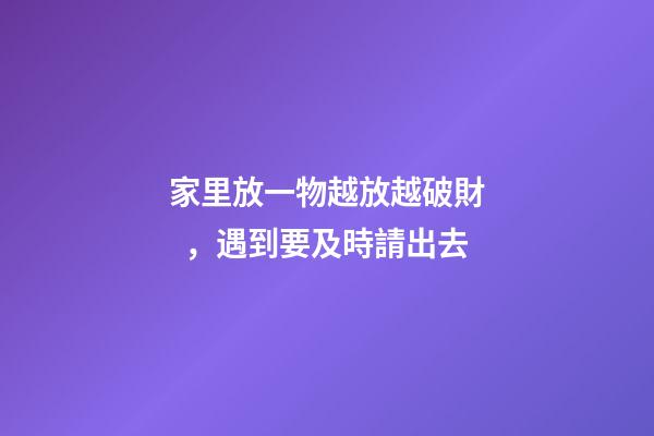 家里放一物越放越破財，遇到要及時請出去